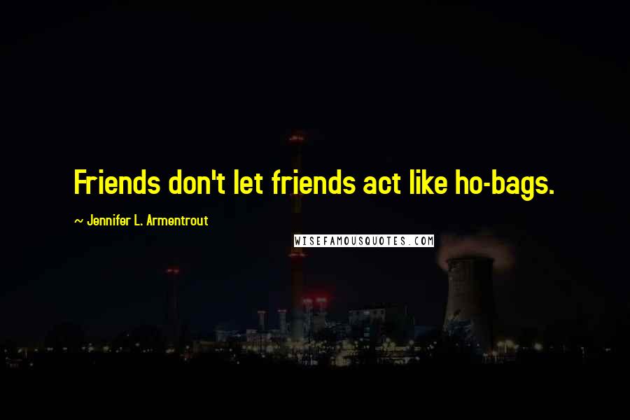 Jennifer L. Armentrout Quotes: Friends don't let friends act like ho-bags.