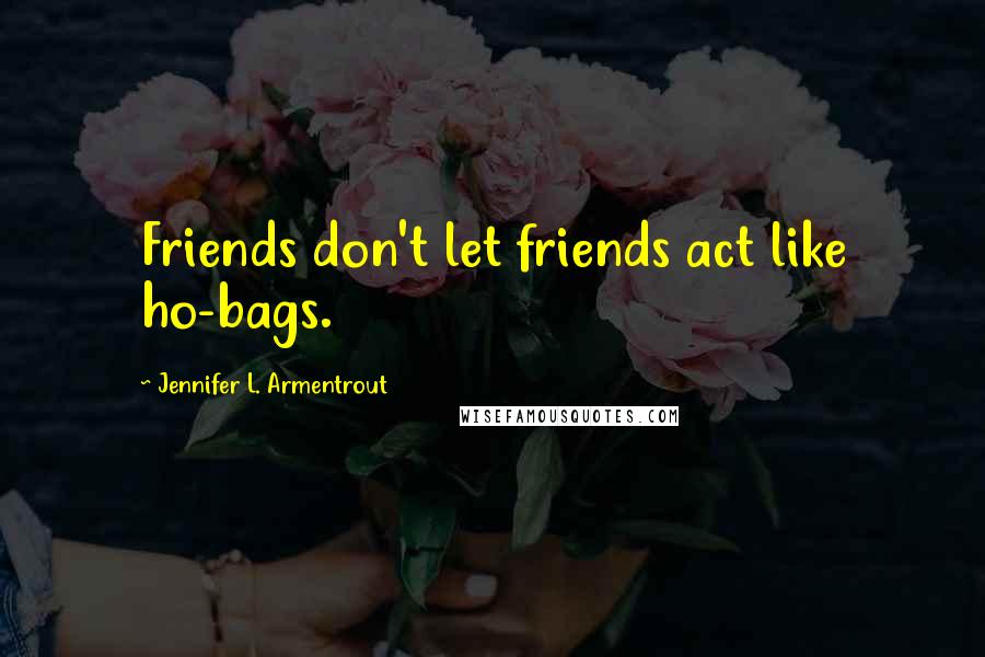 Jennifer L. Armentrout Quotes: Friends don't let friends act like ho-bags.