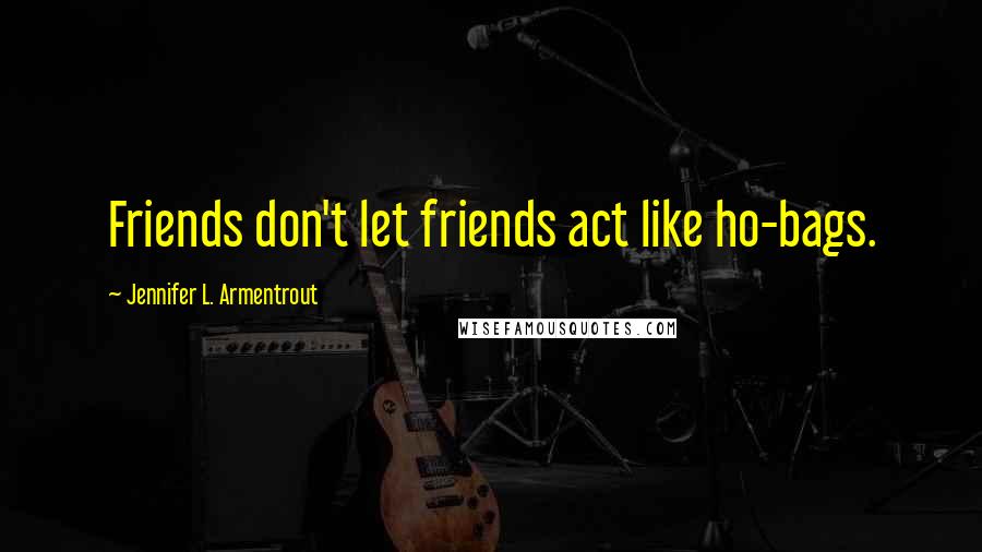 Jennifer L. Armentrout Quotes: Friends don't let friends act like ho-bags.