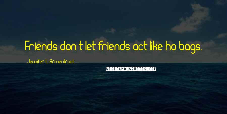 Jennifer L. Armentrout Quotes: Friends don't let friends act like ho-bags.