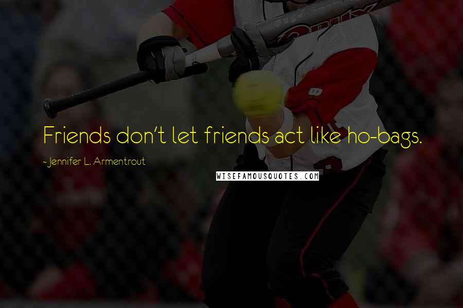 Jennifer L. Armentrout Quotes: Friends don't let friends act like ho-bags.