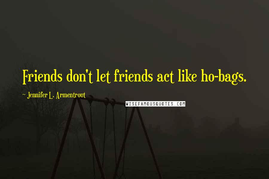 Jennifer L. Armentrout Quotes: Friends don't let friends act like ho-bags.