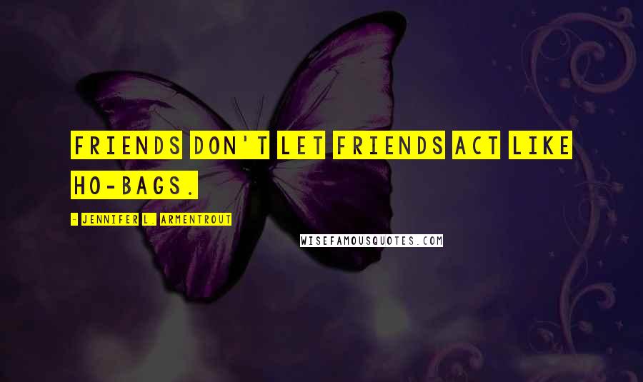Jennifer L. Armentrout Quotes: Friends don't let friends act like ho-bags.