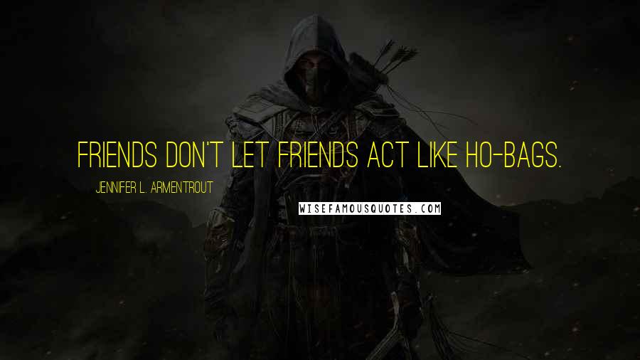 Jennifer L. Armentrout Quotes: Friends don't let friends act like ho-bags.