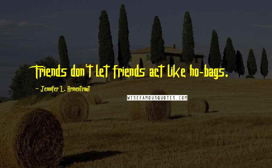 Jennifer L. Armentrout Quotes: Friends don't let friends act like ho-bags.