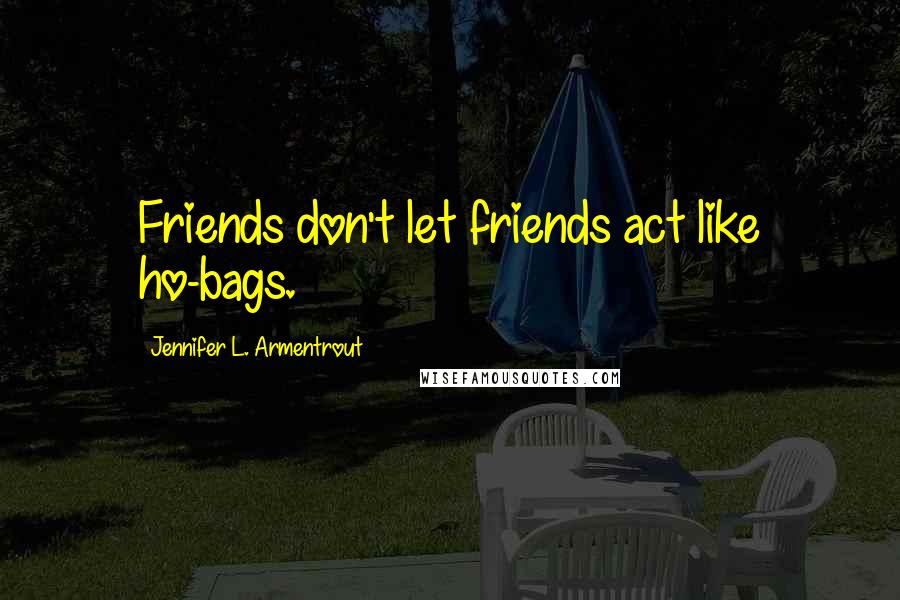 Jennifer L. Armentrout Quotes: Friends don't let friends act like ho-bags.