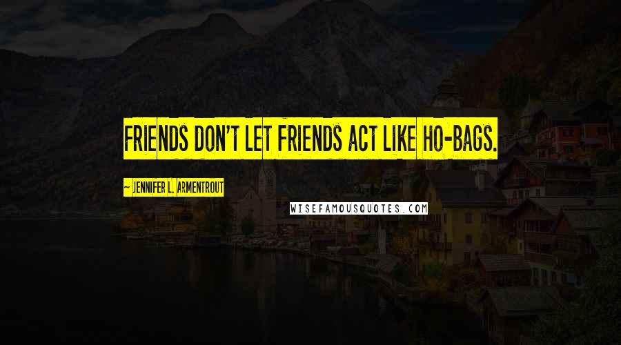 Jennifer L. Armentrout Quotes: Friends don't let friends act like ho-bags.