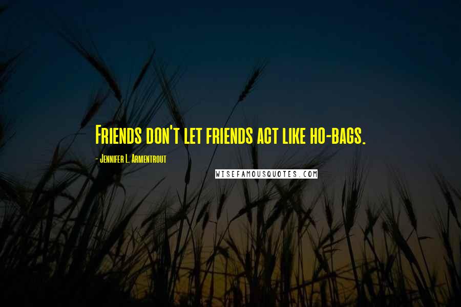 Jennifer L. Armentrout Quotes: Friends don't let friends act like ho-bags.