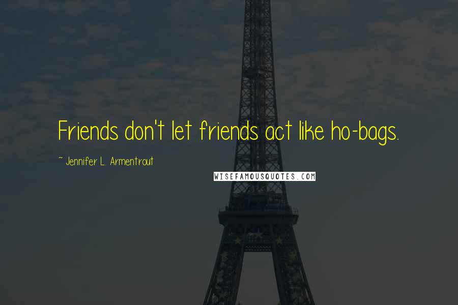 Jennifer L. Armentrout Quotes: Friends don't let friends act like ho-bags.