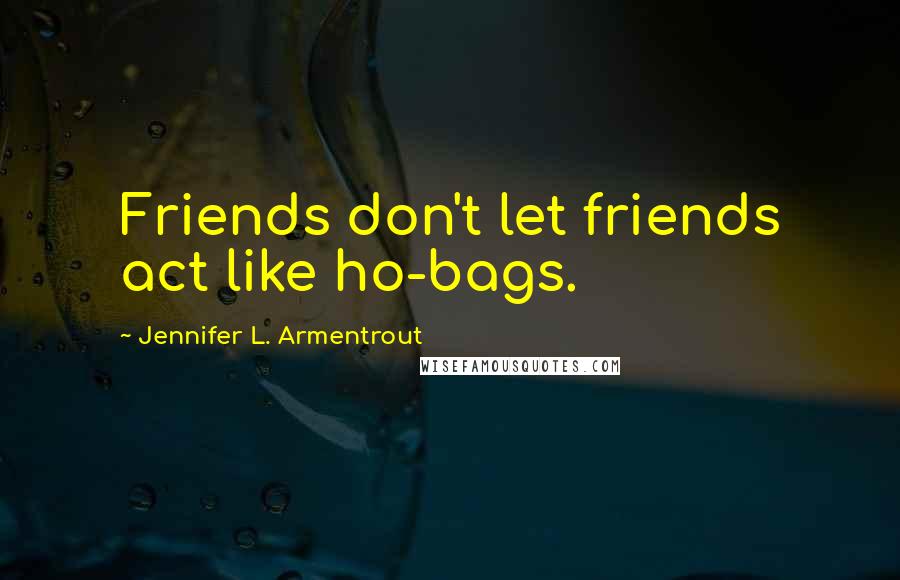 Jennifer L. Armentrout Quotes: Friends don't let friends act like ho-bags.