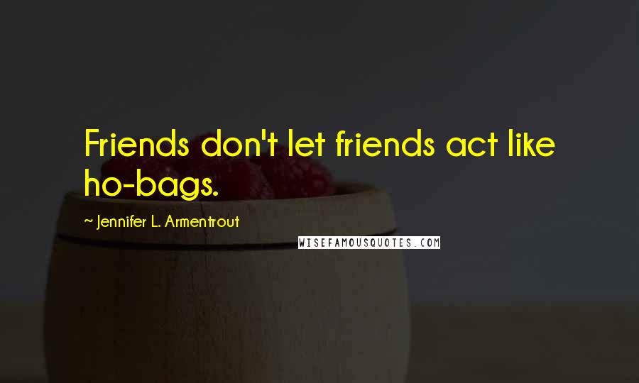 Jennifer L. Armentrout Quotes: Friends don't let friends act like ho-bags.