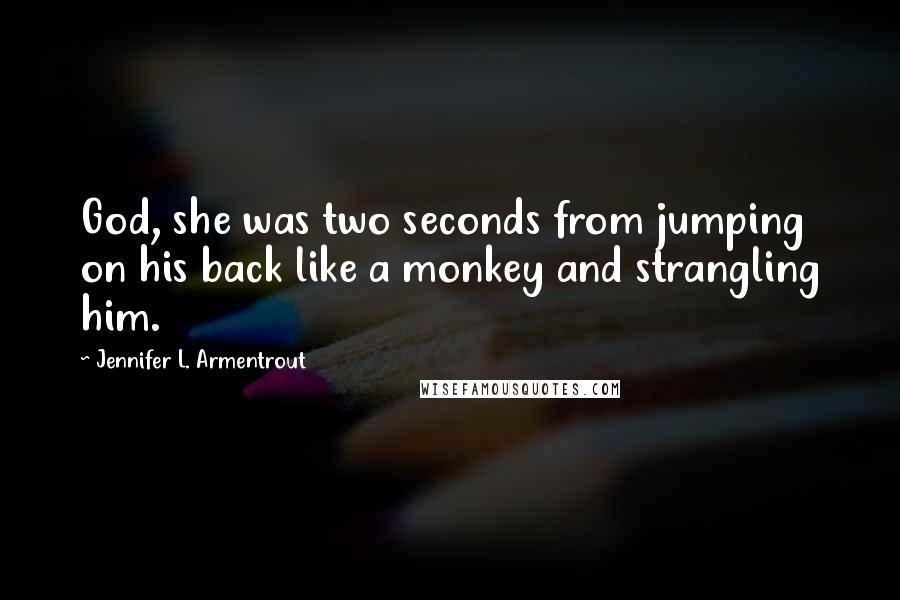 Jennifer L. Armentrout Quotes: God, she was two seconds from jumping on his back like a monkey and strangling him.