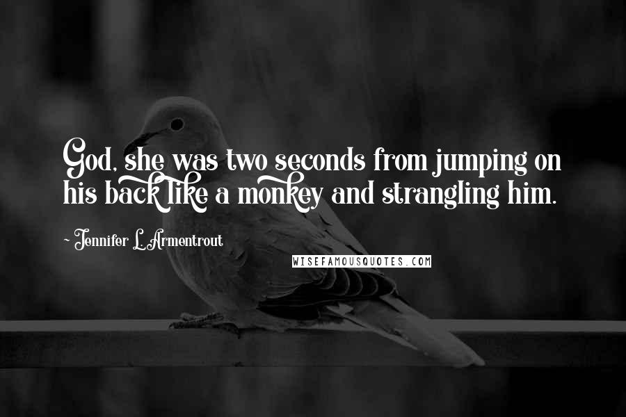 Jennifer L. Armentrout Quotes: God, she was two seconds from jumping on his back like a monkey and strangling him.