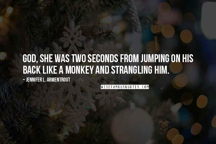 Jennifer L. Armentrout Quotes: God, she was two seconds from jumping on his back like a monkey and strangling him.