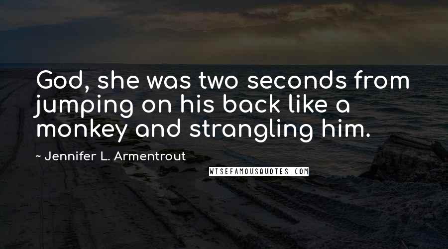 Jennifer L. Armentrout Quotes: God, she was two seconds from jumping on his back like a monkey and strangling him.