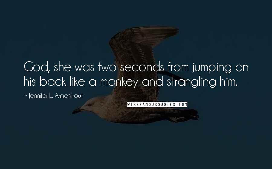 Jennifer L. Armentrout Quotes: God, she was two seconds from jumping on his back like a monkey and strangling him.