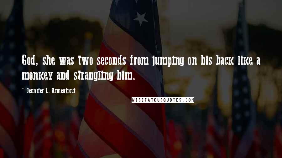 Jennifer L. Armentrout Quotes: God, she was two seconds from jumping on his back like a monkey and strangling him.
