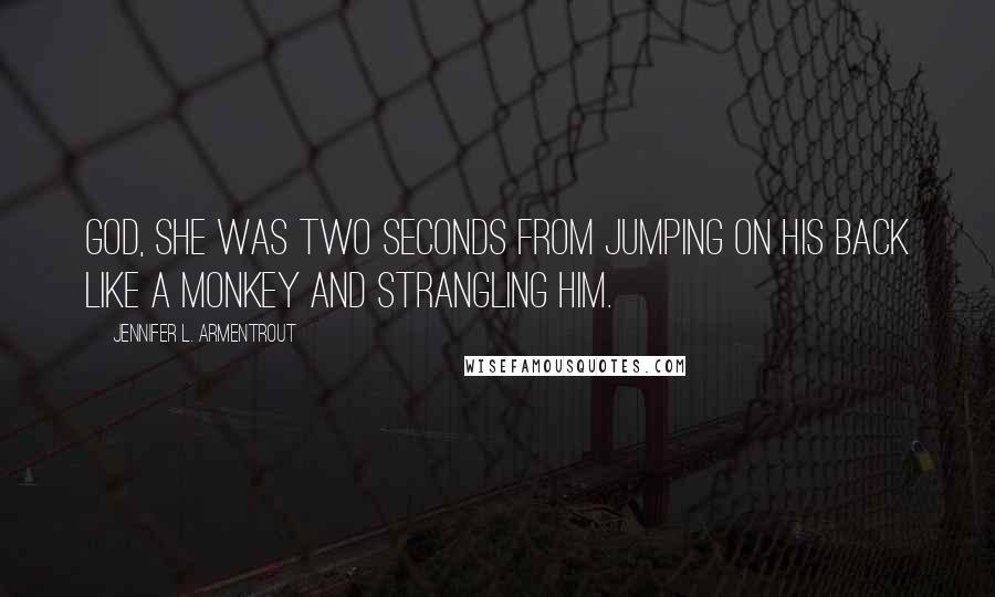 Jennifer L. Armentrout Quotes: God, she was two seconds from jumping on his back like a monkey and strangling him.