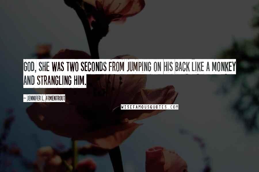 Jennifer L. Armentrout Quotes: God, she was two seconds from jumping on his back like a monkey and strangling him.