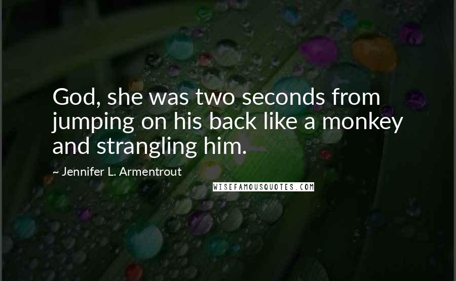 Jennifer L. Armentrout Quotes: God, she was two seconds from jumping on his back like a monkey and strangling him.