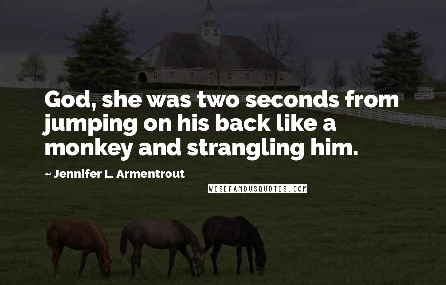 Jennifer L. Armentrout Quotes: God, she was two seconds from jumping on his back like a monkey and strangling him.