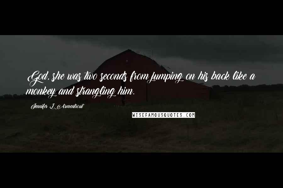 Jennifer L. Armentrout Quotes: God, she was two seconds from jumping on his back like a monkey and strangling him.