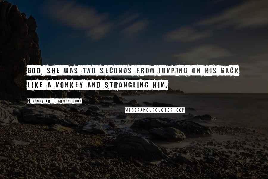 Jennifer L. Armentrout Quotes: God, she was two seconds from jumping on his back like a monkey and strangling him.