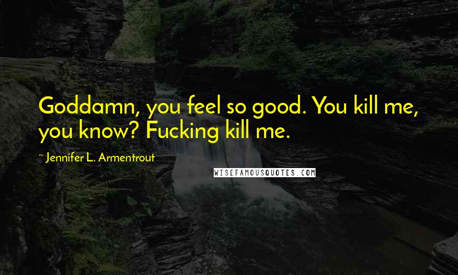 Jennifer L. Armentrout Quotes: Goddamn, you feel so good. You kill me, you know? Fucking kill me.