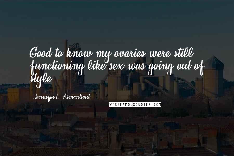 Jennifer L. Armentrout Quotes: Good to know my ovaries were still functioning like sex was going out of style.