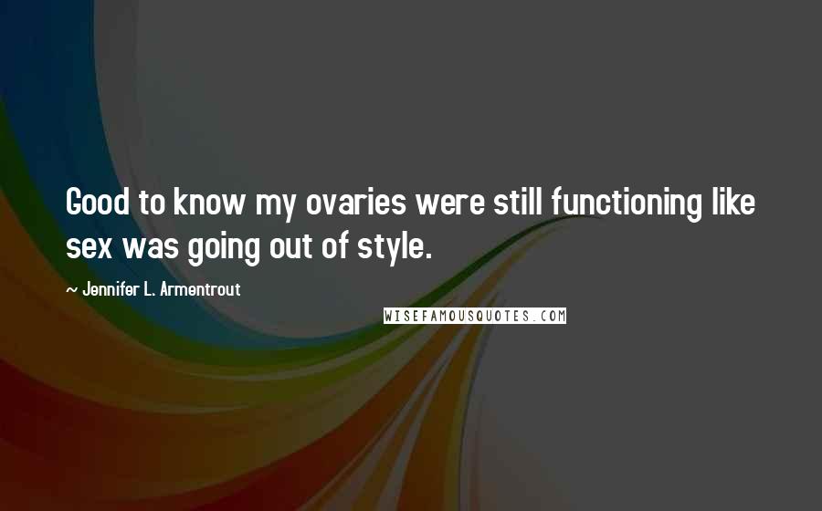 Jennifer L. Armentrout Quotes: Good to know my ovaries were still functioning like sex was going out of style.