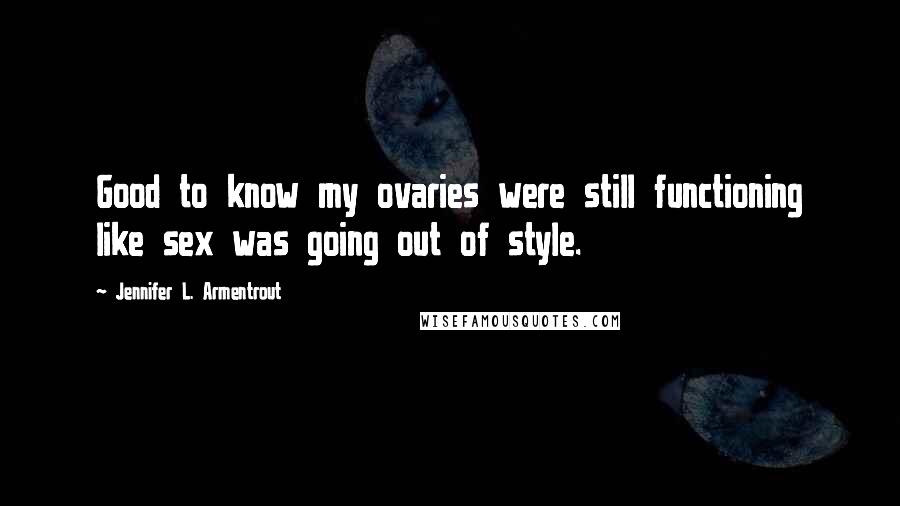 Jennifer L. Armentrout Quotes: Good to know my ovaries were still functioning like sex was going out of style.