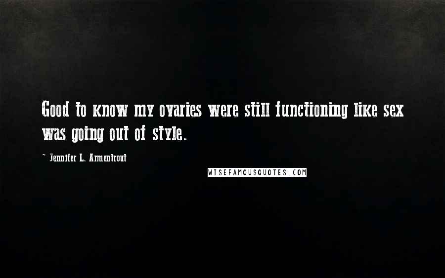 Jennifer L. Armentrout Quotes: Good to know my ovaries were still functioning like sex was going out of style.