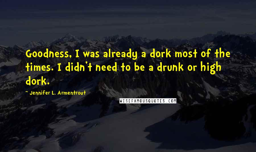 Jennifer L. Armentrout Quotes: Goodness, I was already a dork most of the times. I didn't need to be a drunk or high dork.