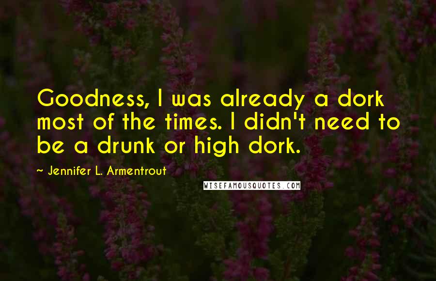 Jennifer L. Armentrout Quotes: Goodness, I was already a dork most of the times. I didn't need to be a drunk or high dork.