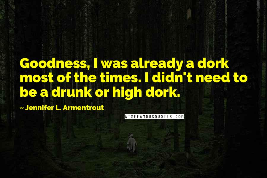 Jennifer L. Armentrout Quotes: Goodness, I was already a dork most of the times. I didn't need to be a drunk or high dork.