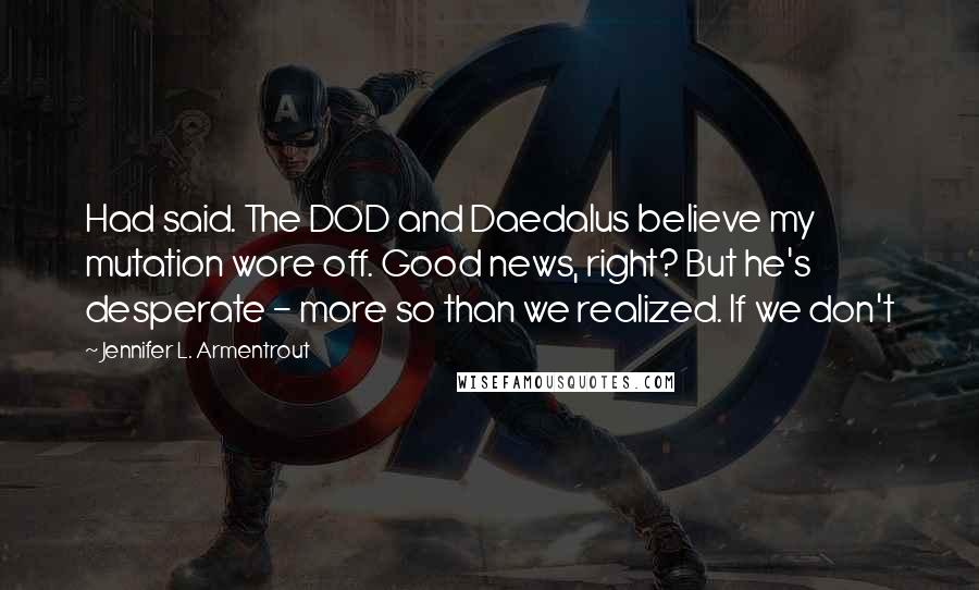 Jennifer L. Armentrout Quotes: Had said. The DOD and Daedalus believe my mutation wore off. Good news, right? But he's desperate - more so than we realized. If we don't