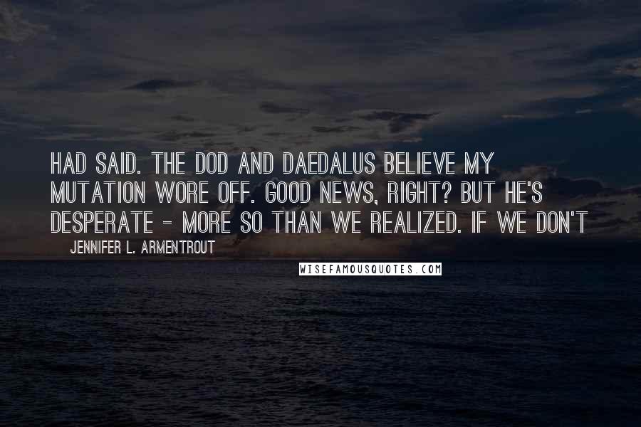 Jennifer L. Armentrout Quotes: Had said. The DOD and Daedalus believe my mutation wore off. Good news, right? But he's desperate - more so than we realized. If we don't