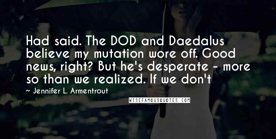 Jennifer L. Armentrout Quotes: Had said. The DOD and Daedalus believe my mutation wore off. Good news, right? But he's desperate - more so than we realized. If we don't