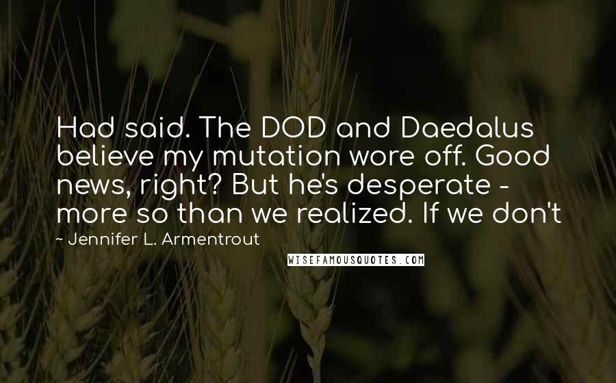 Jennifer L. Armentrout Quotes: Had said. The DOD and Daedalus believe my mutation wore off. Good news, right? But he's desperate - more so than we realized. If we don't