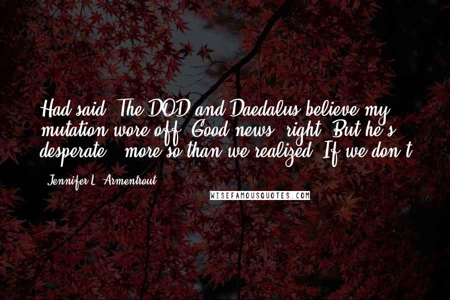 Jennifer L. Armentrout Quotes: Had said. The DOD and Daedalus believe my mutation wore off. Good news, right? But he's desperate - more so than we realized. If we don't