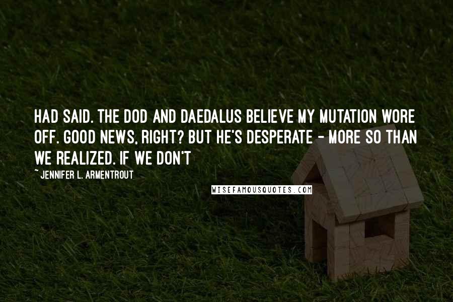 Jennifer L. Armentrout Quotes: Had said. The DOD and Daedalus believe my mutation wore off. Good news, right? But he's desperate - more so than we realized. If we don't