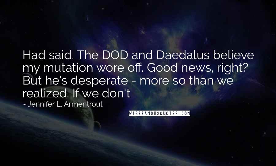 Jennifer L. Armentrout Quotes: Had said. The DOD and Daedalus believe my mutation wore off. Good news, right? But he's desperate - more so than we realized. If we don't