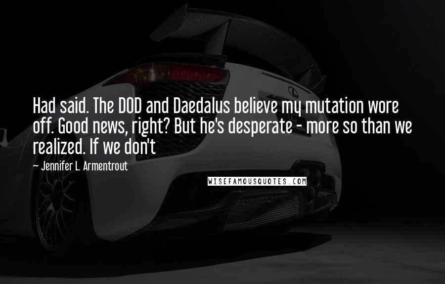 Jennifer L. Armentrout Quotes: Had said. The DOD and Daedalus believe my mutation wore off. Good news, right? But he's desperate - more so than we realized. If we don't