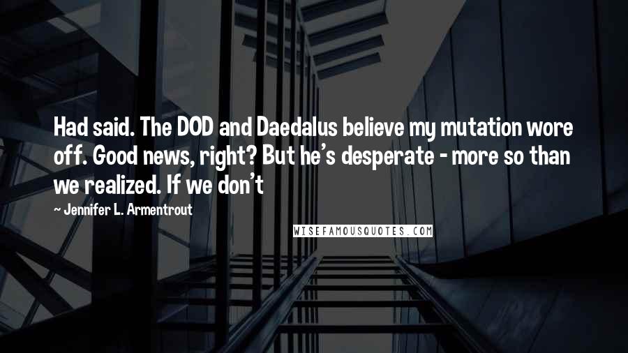 Jennifer L. Armentrout Quotes: Had said. The DOD and Daedalus believe my mutation wore off. Good news, right? But he's desperate - more so than we realized. If we don't