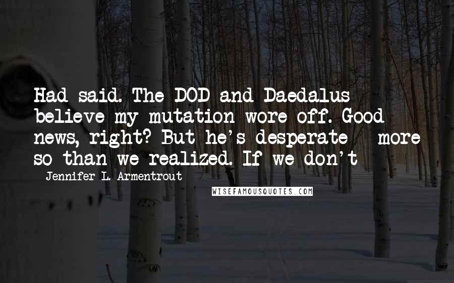 Jennifer L. Armentrout Quotes: Had said. The DOD and Daedalus believe my mutation wore off. Good news, right? But he's desperate - more so than we realized. If we don't