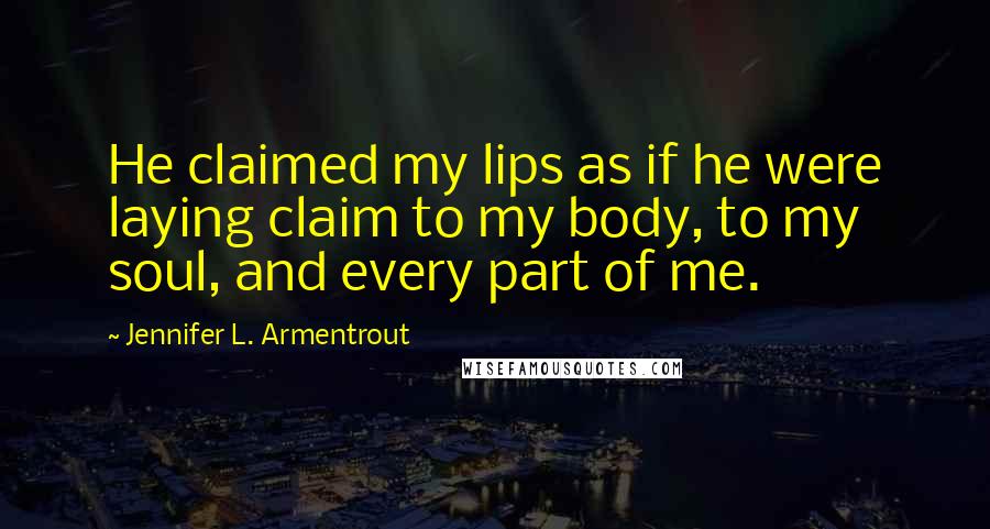 Jennifer L. Armentrout Quotes: He claimed my lips as if he were laying claim to my body, to my soul, and every part of me.