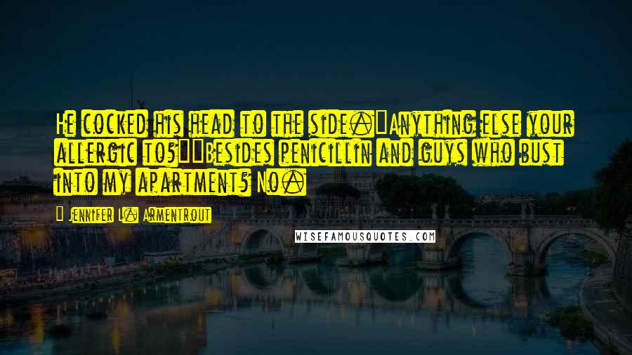 Jennifer L. Armentrout Quotes: He cocked his head to the side."Anything else your allergic to?""Besides penicillin and guys who bust into my apartment? No.