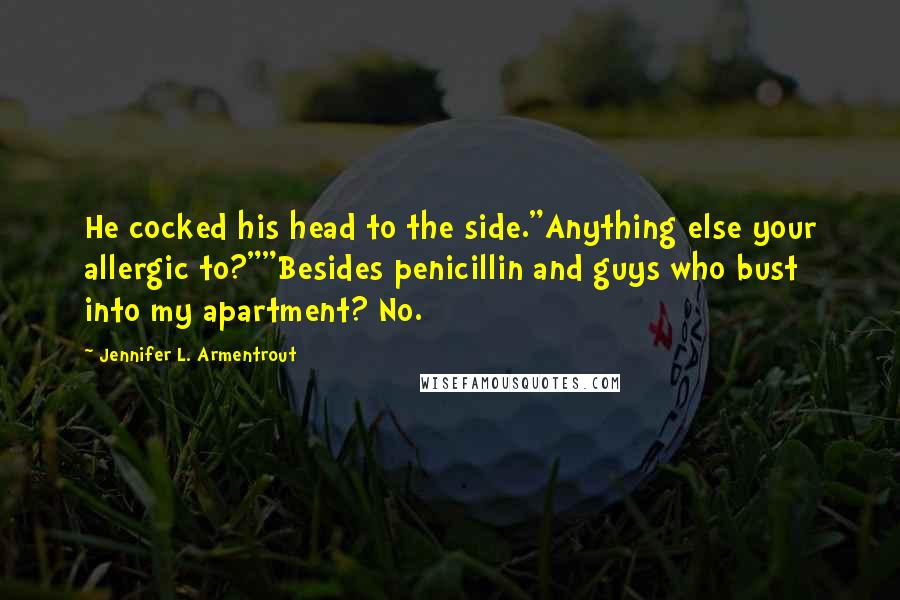 Jennifer L. Armentrout Quotes: He cocked his head to the side."Anything else your allergic to?""Besides penicillin and guys who bust into my apartment? No.