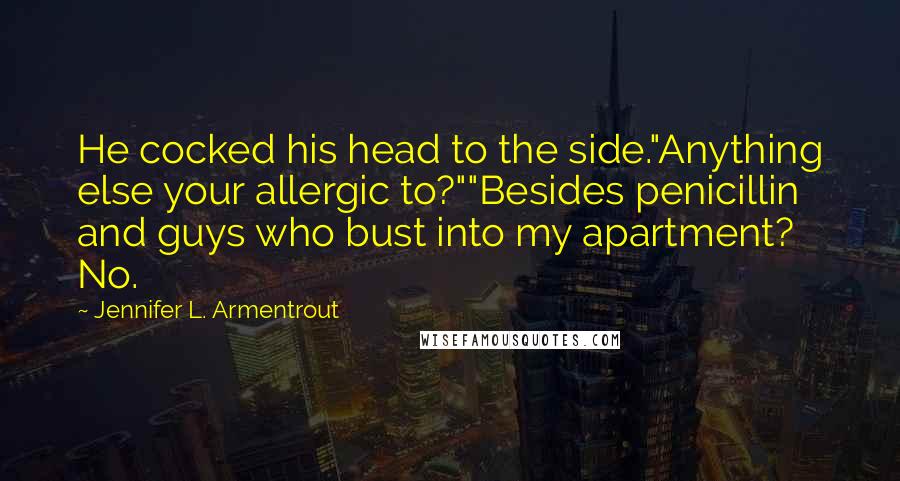 Jennifer L. Armentrout Quotes: He cocked his head to the side."Anything else your allergic to?""Besides penicillin and guys who bust into my apartment? No.