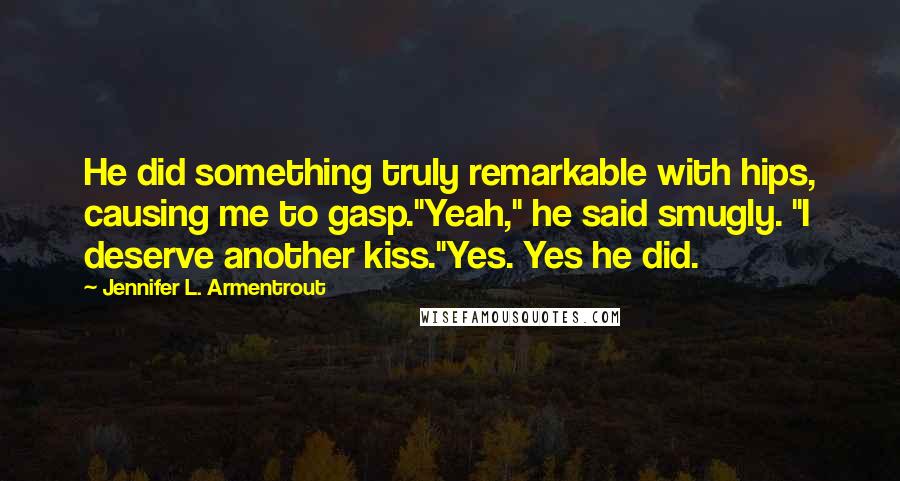 Jennifer L. Armentrout Quotes: He did something truly remarkable with hips, causing me to gasp."Yeah," he said smugly. "I deserve another kiss."Yes. Yes he did.